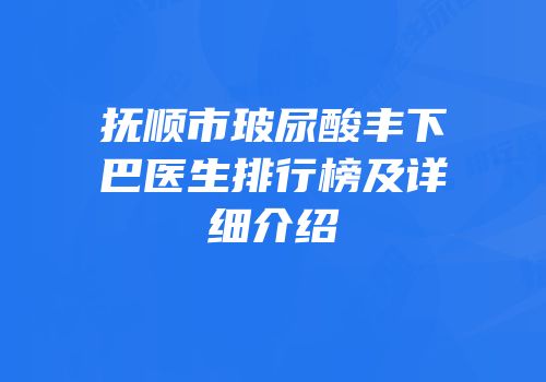 抚顺市玻尿酸丰下巴医生排行榜及详细介绍