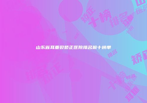 山东省耳垂裂矫正医院排名前十榜单