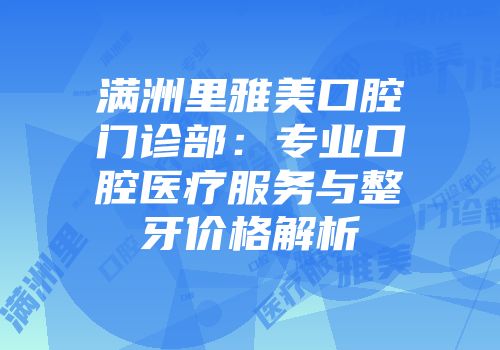 满洲里雅美口腔门诊部：专业口腔医疗服务与整牙价格解析