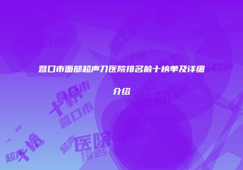 营口市面部超声刀医院排名前十榜单及详细介绍