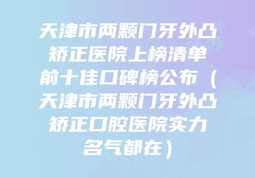 天津市两颗门牙外凸矫正医院上榜清单前十佳口碑榜公布（天津市两颗门牙外凸矫正口腔医院实力名气都在）