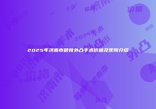 2025年济南市颧骨外凸手术价格及医院介绍