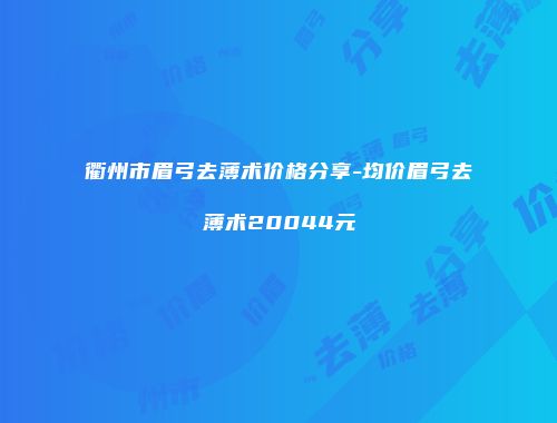 衢州市眉弓去薄术价格分享-均价眉弓去薄术20044元