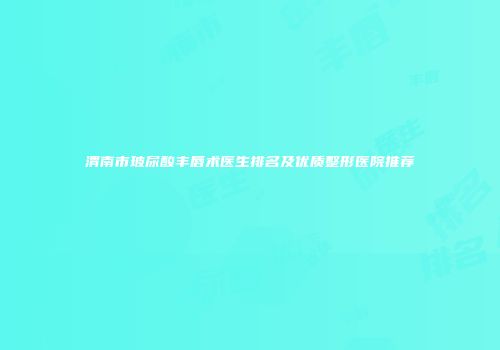 渭南市玻尿酸丰唇术医生排名及优质整形医院推荐