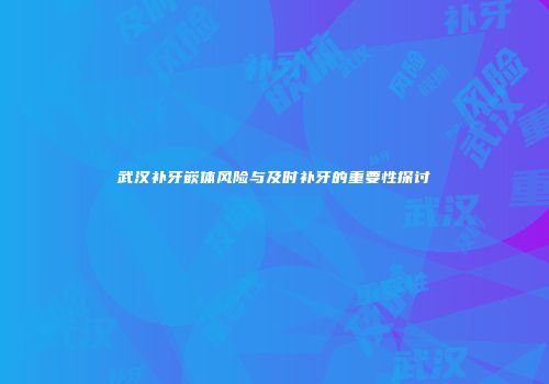 武汉补牙嵌体风险与及时补牙的重要性探讨
