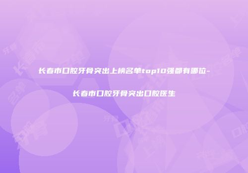 长春市口腔牙骨突出上榜名单top10强都有哪位-长春市口腔牙骨突出口腔医生