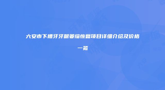 六安市下槽牙牙龈萎缩恢复项目详细介绍及价格一览
