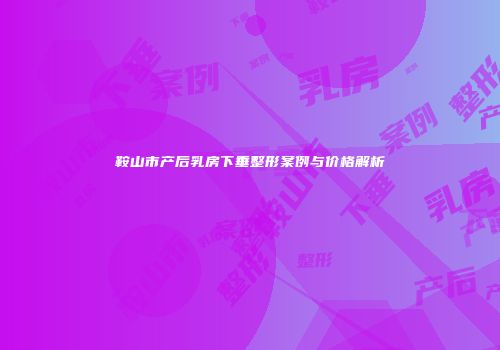 鞍山市产后乳房下垂整形案例与价格解析