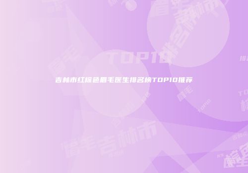 吉林市红棕色眉毛医生排名榜TOP10推荐
