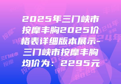 2025年三门峡市按摩丰胸2025价格表详细版本展示-三门峡市按摩丰胸均价为：2295元