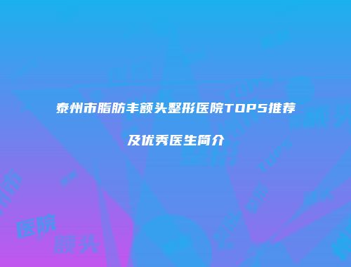 泰州市脂肪丰额头整形医院TOP5推荐及优秀医生简介