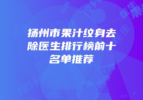 扬州市果汁纹身去除医生排行榜前十名单推荐
