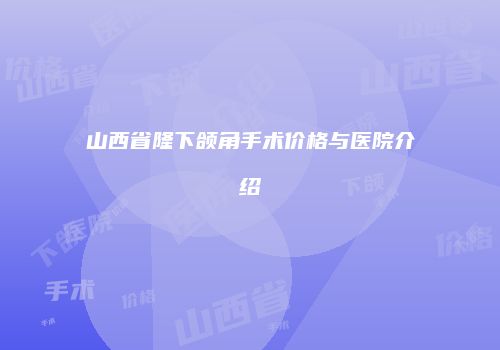 山西省隆下颌角手术价格与医院介绍