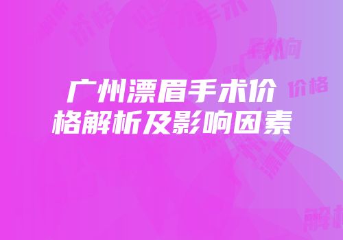 广州漂眉手术价格解析及影响因素