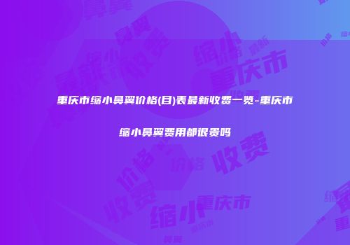 重庆市缩小鼻翼价格(目)表最新收费一览-重庆市缩小鼻翼费用都很贵吗