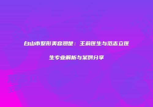 白山市整形美容翘楚：王莉医生与范志立医生专业解析与案例分享
