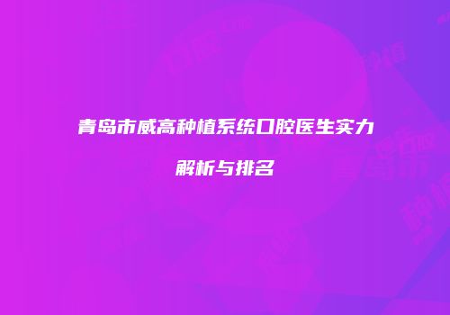 青岛市威高种植系统口腔医生实力解析与排名