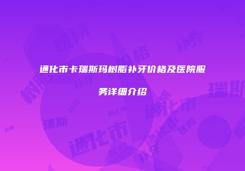 通化市卡瑞斯玛树脂补牙价格及医院服务详细介绍