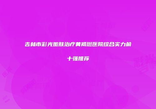 吉林市彩光嫩肤治疗黄褐斑医院综合实力前十强推荐
