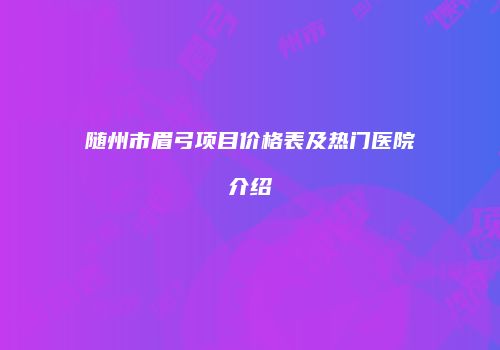 随州市眉弓项目价格表及热门医院介绍
