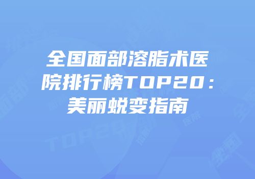 全国面部溶脂术医院排行榜TOP20：美丽蜕变指南