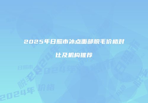 2025年日照市冰点面部脱毛价格对比及机构推荐