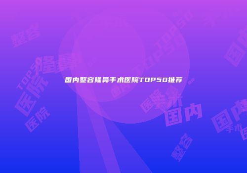 国内整容隆鼻手术医院TOP50推荐