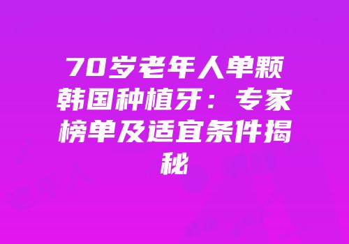 70岁老年人单颗韩国种植牙：专家榜单及适宜条件揭秘