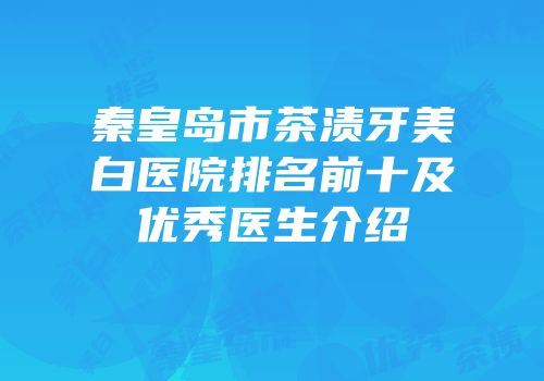 秦皇岛市茶渍牙美白医院排名前十及优秀医生介绍