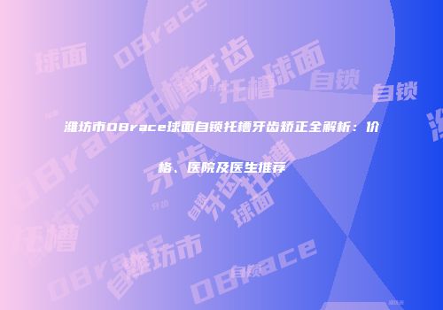 潍坊市OBrace球面自锁托槽牙齿矫正全解析：价格、医院及医生推荐