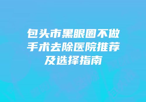 包头市黑眼圈不做手术去除医院推荐及选择指南