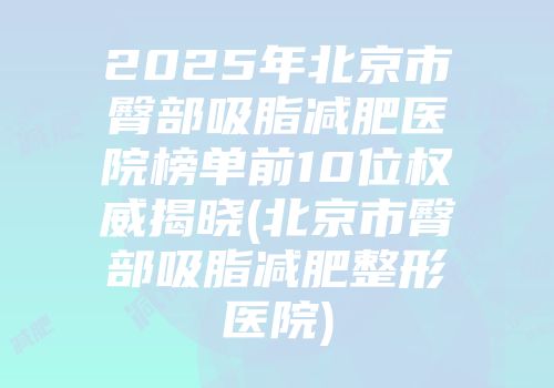 2025年北京市臀部吸脂减肥医院榜单前10位权威揭晓(北京市臀部吸脂减肥整形医院)