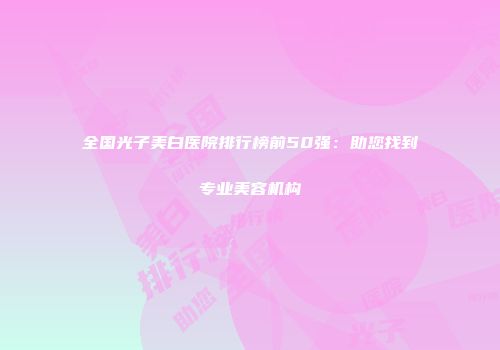 全国光子美白医院排行榜前50强：助您找到专业美容机构
