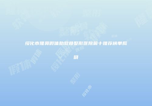 绥化市隆鼻假体肋软骨整形医院前十推荐榜单揭晓