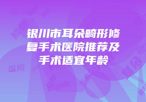 银川市耳朵畸形修复手术医院推荐及手术适宜年龄