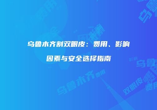 乌鲁木齐割双眼皮：费用、影响因素与安全选择指南
