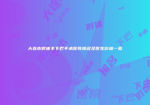 大连市假体丰下巴手术医院排名及医生价格一览