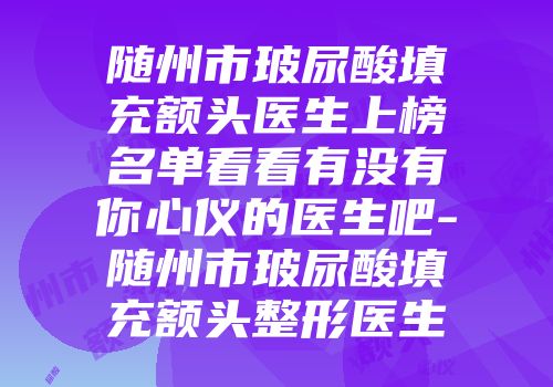 随州市玻尿酸填充额头医生上榜名单看看有没有你心仪的医生吧-随州市玻尿酸填充额头整形医生