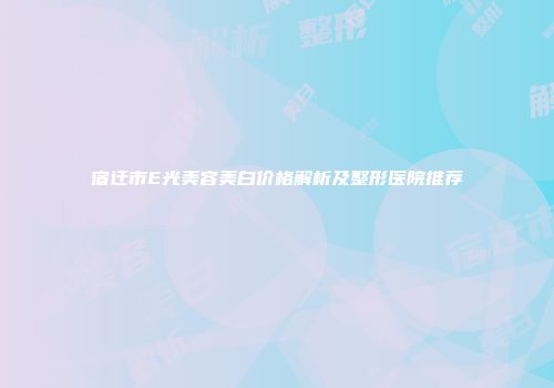 宿迁市E光美容美白价格解析及整形医院推荐
