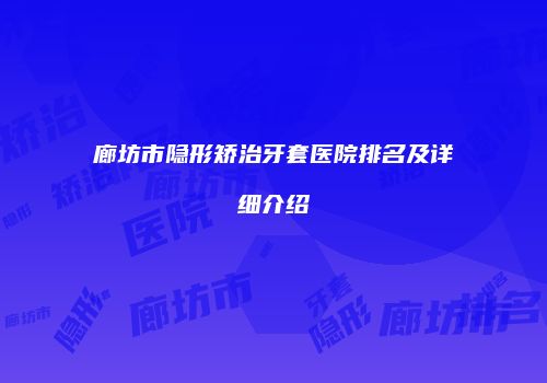 廊坊市隐形矫治牙套医院排名及详细介绍
