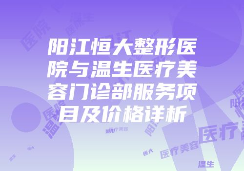 阳江恒大整形医院与温生医疗美容门诊部服务项目及价格详析