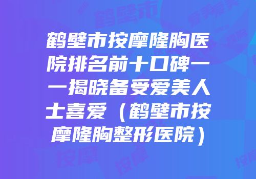 鹤壁市按摩隆胸医院排名前十口碑一一揭晓备受爱美人士喜爱（鹤壁市按摩隆胸整形医院）
