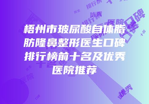 梧州市玻尿酸自体脂肪隆鼻整形医生口碑排行榜前十名及优秀医院推荐