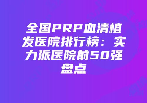 全国PRP血清植发医院排行榜：实力派医院前50强盘点