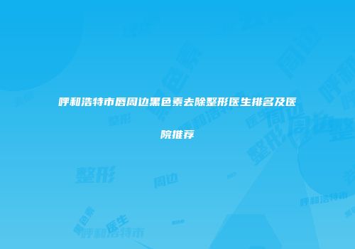 呼和浩特市唇周边黑色素去除整形医生排名及医院推荐