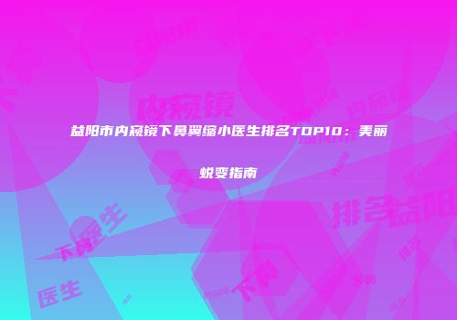 益阳市内窥镜下鼻翼缩小医生排名TOP10：美丽蜕变指南