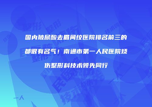 国内玻尿酸去眉间纹医院排名前三的都很有名气！南通市第一人民医院烧伤整形科技术领先同行