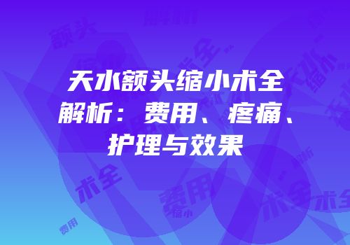 天水额头缩小术全解析：费用、疼痛、护理与效果
