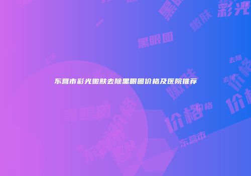 东营市彩光嫩肤去除黑眼圈价格及医院推荐