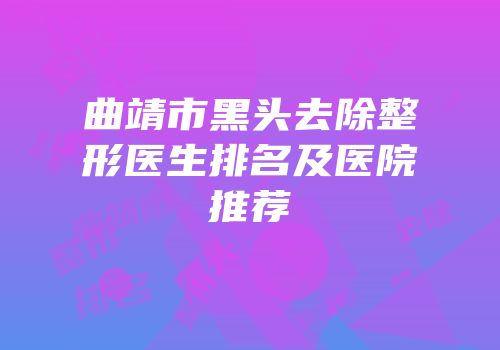 曲靖市黑头去除整形医生排名及医院推荐